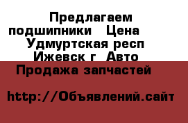 Предлагаем подшипники › Цена ­ 30 - Удмуртская респ., Ижевск г. Авто » Продажа запчастей   